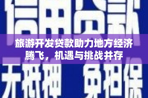 耒阳旅游开发贷款助力地方经济腾飞，机遇与挑战并存