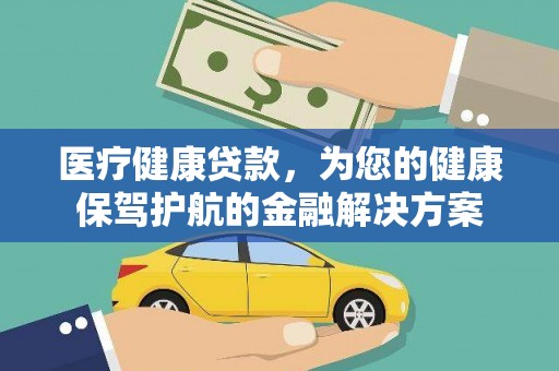 耒阳医疗健康贷款，为您的健康保驾护航的金融解决方案