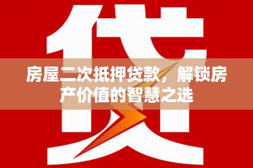 耒阳房屋二次抵押贷款，解锁房产价值的智慧之选