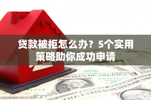 耒阳贷款被拒怎么办？5个实用策略助你成功申请