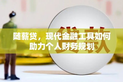耒阳随薪贷，现代金融工具如何助力个人财务规划