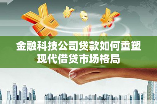 耒阳金融科技公司贷款如何重塑现代借贷市场格局