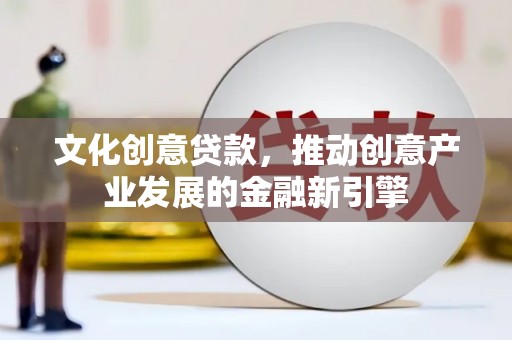 耒阳文化创意贷款，推动创意产业发展的金融新引擎