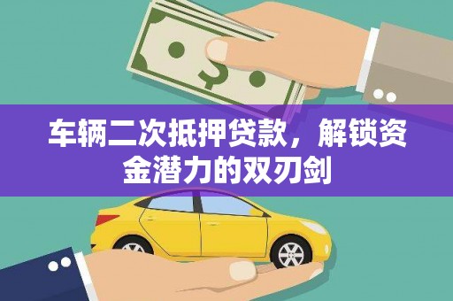 耒阳车辆二次抵押贷款，解锁资金潜力的双刃剑