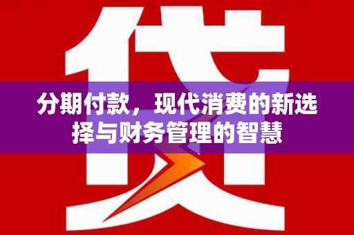 耒阳分期付款，现代消费的新选择与财务管理的智慧