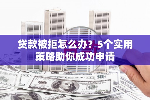 耒阳贷款被拒怎么办？5个实用策略助你成功申请