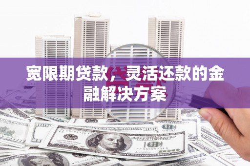 耒阳宽限期贷款，灵活还款的金融解决方案