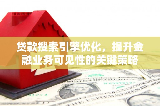耒阳贷款搜索引擎优化，提升金融业务可见性的关键策略