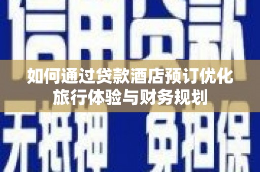 耒阳如何通过贷款酒店预订优化旅行体验与财务规划