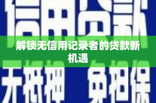 耒阳解锁无信用记录者的贷款新机遇