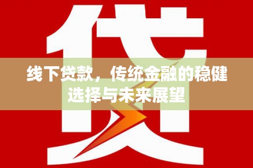 耒阳线下贷款，传统金融的稳健选择与未来展望