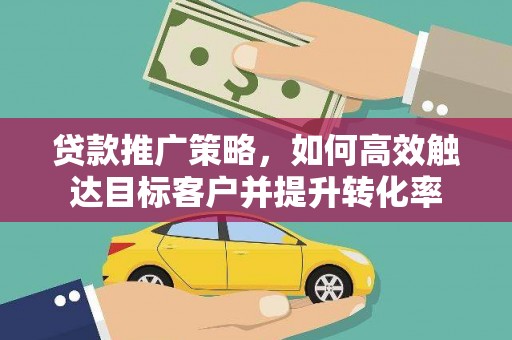 耒阳贷款推广策略，如何高效触达目标客户并提升转化率
