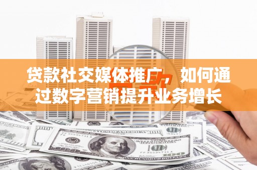 耒阳贷款社交媒体推广，如何通过数字营销提升业务增长