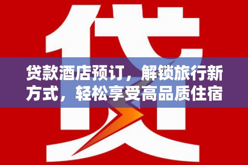耒阳贷款酒店预订，解锁旅行新方式，轻松享受高品质住宿