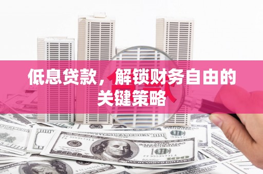 耒阳低息贷款，解锁财务自由的关键策略