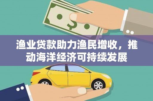 耒阳渔业贷款助力渔民增收，推动海洋经济可持续发展
