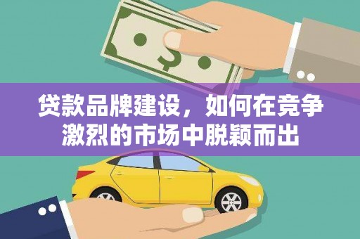耒阳贷款品牌建设，如何在竞争激烈的市场中脱颖而出