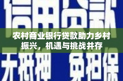 耒阳农村商业银行贷款助力乡村振兴，机遇与挑战并存