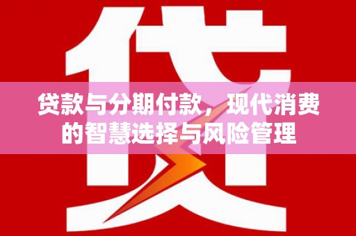 耒阳贷款与分期付款，现代消费的智慧选择与风险管理