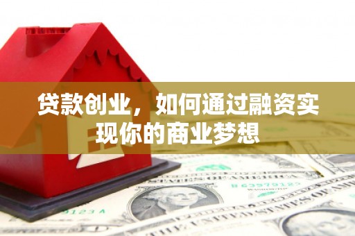 耒阳贷款创业，如何通过融资实现你的商业梦想