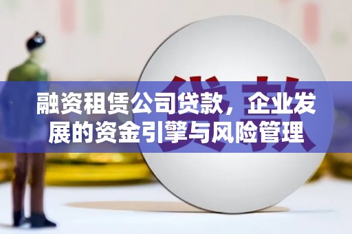 耒阳融资租赁公司贷款，企业发展的资金引擎与风险管理