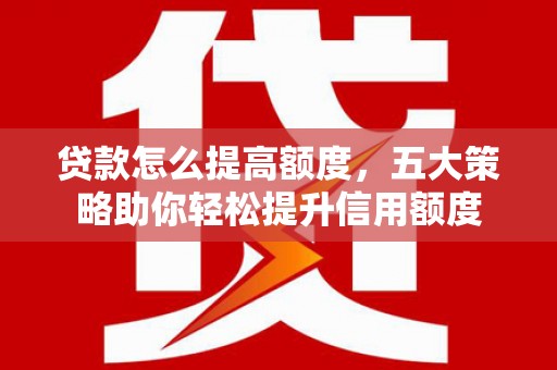 耒阳贷款怎么提高额度，五大策略助你轻松提升信用额度