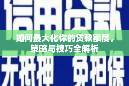 耒阳如何最大化你的贷款额度，策略与技巧全解析