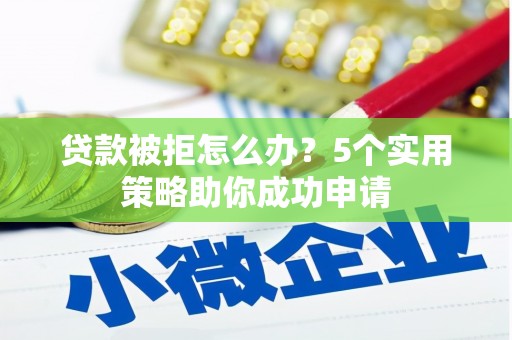 耒阳贷款被拒怎么办？5个实用策略助你成功申请