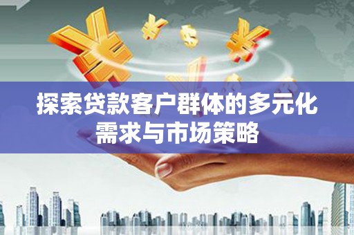 耒阳探索贷款客户群体的多元化需求与市场策略