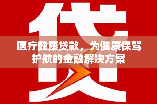 耒阳医疗健康贷款，为健康保驾护航的金融解决方案