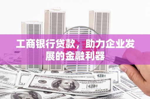 耒阳工商银行贷款，助力企业发展的金融利器