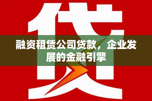 耒阳融资租赁公司贷款，企业发展的金融引擎
