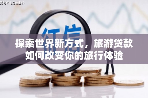 耒阳探索世界新方式，旅游贷款如何改变你的旅行体验