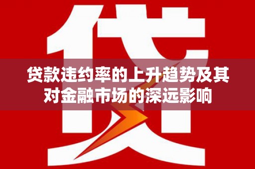 耒阳贷款违约率的上升趋势及其对金融市场的深远影响